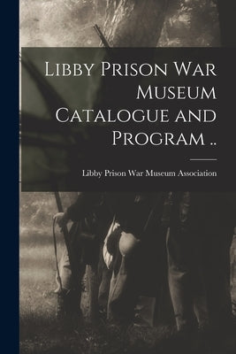 Libby Prison war Museum Catalogue and Program .. by Libby Prison War Museum Association