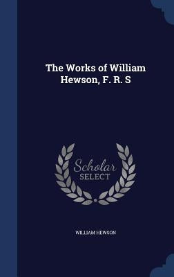 The Works of William Hewson, F. R. S by Hewson, William