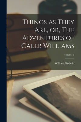 Things as They are, or, The Adventures of Caleb Williams; Volume 3 by Godwin, William
