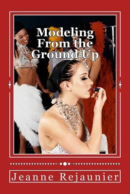 Modeling From the Ground Up: Strategies For Building a Successful Modeling Career by Rejaunier, Jeanne