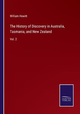 The History of Discovery in Australia, Tasmania, and New Zealand: Vol. 2 by Howitt, William