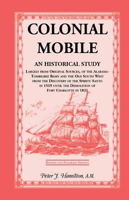 Colonial Mobile: An Historical Study, Largely from Original Sources, of the Alabama-Tombigbee Basin and the Old South West from the Dis by Hamilton, Peter J.