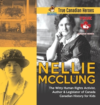 Nellie McClung - The Witty Human Rights Activist, Author & Legislator of Canada Canadian History for Kids True Canadian Heroes by Professor Beaver