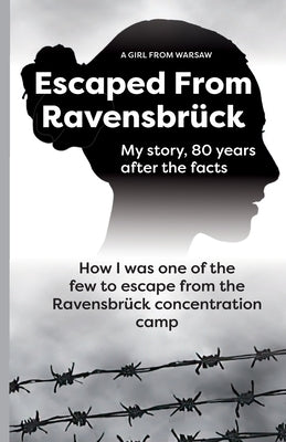 Escaped From Ravensbr?ck: How I Was One Of The Few To Escape From The Ravensbr?ck Concentration Camp / My story, 80 Years After The Facts. by From Warsaw, A. Girl