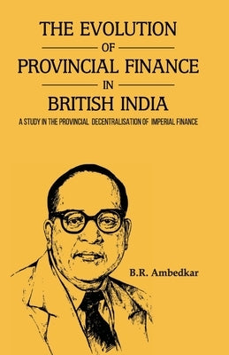 THE EVOLUTION OF PROVINCIAL FINANCE IN BRITISH INDIA A Study in the Provincial Decentralisation of Imperial Finance by Ambedkar, B. R.
