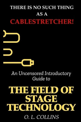 There is no such thing as a cable stretcher: An uncensored introductory guide to field of stage technology by Collins, Omoro
