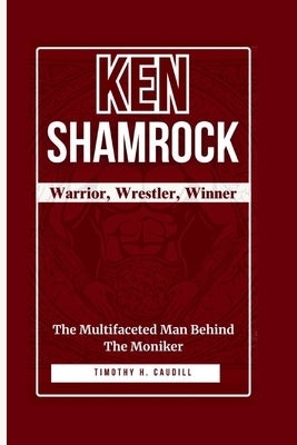 Ken Shamrock: Warrior, Wrestler, Winner: The Multifaceted Man Behind the Moniker by H. Caudill, Timothy