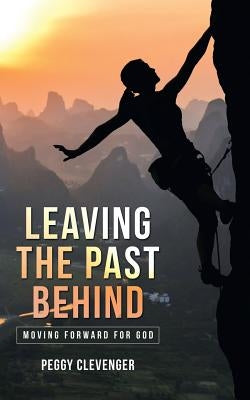 Leaving the Past Behind: Moving Forward for God by Clevenger, Peggy