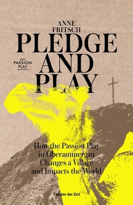 Pledge and Play: How the Passion Play in Oberammergau Changes a Village and Impacts the World by Fritsch, Anne