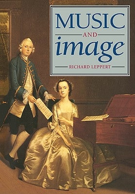 Music and Image: Domesticity, Ideology and Socio-Cultural Formation in Eighteenth-Century England by Leppert, Richard
