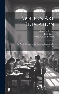 Modern Art Education: Its Practical and Aesthetic Character Educationally Considered by Koehler, Sylvester Rosa