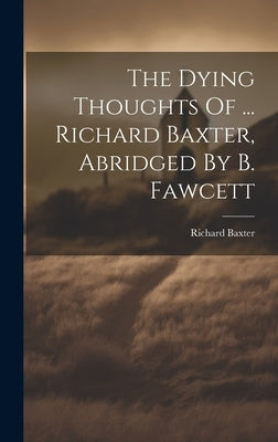 The Dying Thoughts Of ... Richard Baxter, Abridged By B. Fawcett by Baxter, Richard