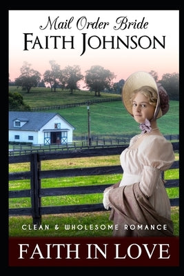 Mail Order Bride: Faith in Love: Clean and Wholesome Western Historical Romance by Johnson, Faith