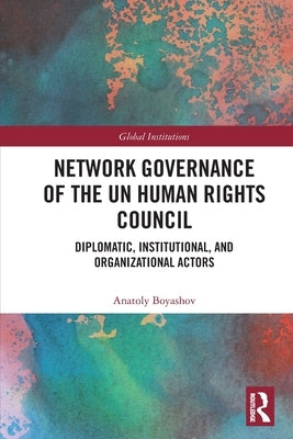 Network Governance of the UN Human Rights Council: Diplomatic, Institutional, and Organizational Actors by Boyashov, Anatoly