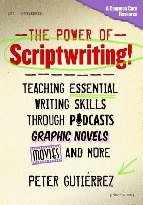 The Power of Scriptwriting!--Teaching Essential Writing Skills Through Podcasts, Graphic Novels, Movies, and More by Gutiérrez, Peter