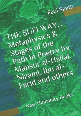 THE SUFI WAY... Metaphysics & Stages of the Path in Poetry by Mansur al-Hallaj, Nizami, Ibn al-Farid and others: New Humanity Books by Smith, Paul