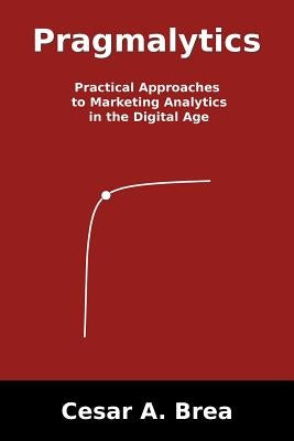 Pragmalytics: Practical Approaches to Marketing Analytics in the Digital Age by Brea, Cesar A.
