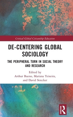 De-Centering Global Sociology: The Peripheral Turn in Social Theory and Research by Bueno, Arthur
