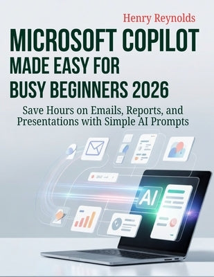 Microsoft Copilot Made Easy for Busy Beginners 2026: Save Hours on Emails, Reports, and Presentations with Simple AI Prompts by Reynolds, Henry