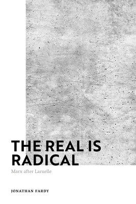 The Real Is Radical: Marx After Laruelle by Fardy, Jonathan