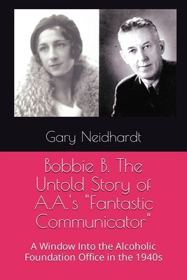 Bobbie B. The Untold Story of A.A.'s "Fantastic Communicator" by Neidhardt, Gary