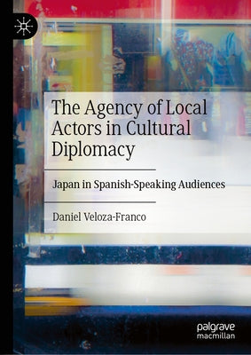 The Agency of Local Actors in Cultural Diplomacy: Japan in Spanish-Speaking Audiences by Veloza-Franco, Daniel
