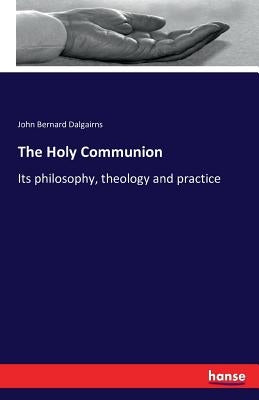 The Holy Communion: Its philosophy, theology and practice by Dalgairns, John Bernard