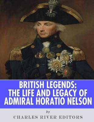 British Legends: The Life and Legacy of Admiral Horatio Nelson by Charles River