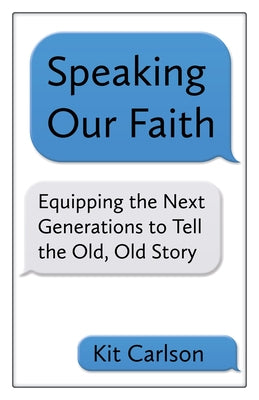 Speaking Our Faith: Equipping the Next Generations to Tell the Old, Old Story by Carlson, Kit