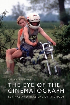The Eye of the Cinematograph: Lévinas and Realisms of the Body by Manafi, Keyvan