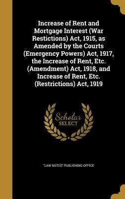 Increase of Rent and Mortgage Interest (War Restictions) Act, 1915, as Amended by the Courts (Emergency Powers) Act, 1917, the Increase of Rent, Etc. by Law Notes Publishing Office