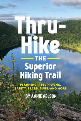 Thru-Hike the Superior Hiking Trail: Planning, Resupplying, Safety, Bears, Bugs and More by Nelson, Annie