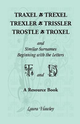 Traxel, Trexel, Trexler, Trissler, Trostle, Troxel and Similar Surnames Beginning with the Letters T and D by Hawley, Laura