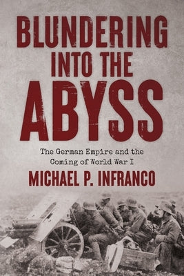 Blundering into the Abyss: The German Empire and the Coming of World War I by Infranco, Michael P.