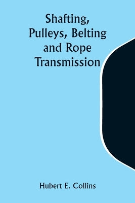 Shafting, Pulleys, Belting and Rope Transmission by Collins, Hubert E.