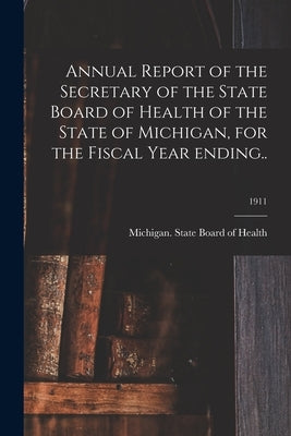 Annual Report of the Secretary of the State Board of Health of the State of Michigan, for the Fiscal Year Ending..; 1911 by Michigan State Board of Health