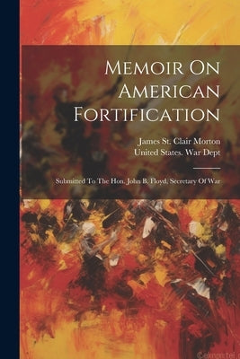 Memoir On American Fortification: Submitted To The Hon. John B. Floyd, Secretary Of War by James St Clair Morton