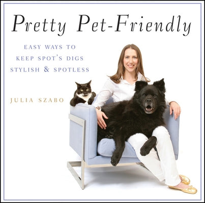 Pretty Pet-Friendly: Easy Ways to Keep Spot's Digs Stylish & Spotless by Szabo, Julia