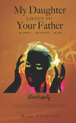 My Daughter Listen to your Father: A survival guide for every young woman's purse by Spurling, Mark Lee