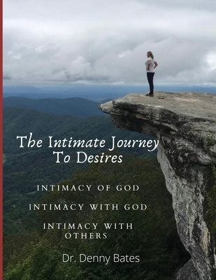 The Intimate Journey To Desires: Intimacy of God. Intimacy with God. Intimacy with Others by Bates, Denny