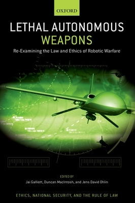 Lethal Autonomous Weapons: Re-Examining the Law and Ethics of Robotic Warfare by Galliott, Jai