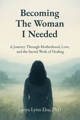 Becoming The Woman I Needed: A Journey Through Motherhood, Love, and the Sacred Work of Healing by Elsa, Lanya Lynn