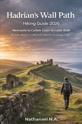 Hadrian's Wall Path Hiking Guide 2026: Newcastle to Carlisle Coast-to-Coast Walk, Roman Ruins - UNESCO World Heritage Trail by N. a., Nathanael