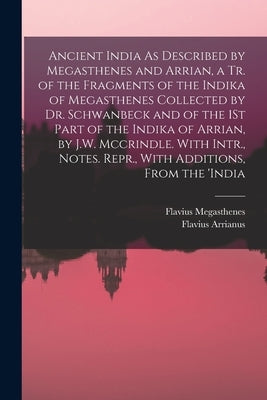Ancient India As Described by Megasthenes and Arrian, a Tr. of the Fragments of the Indika of Megasthenes Collected by Dr. Schwanbeck and of the 1St P by Arrianus, Flavius