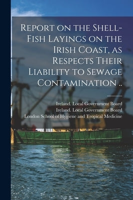 Report on the Shell-fish Layings on the Irish Coast, as Respects Their Liability to Sewage Contamination .. by Ireland Local Government Board