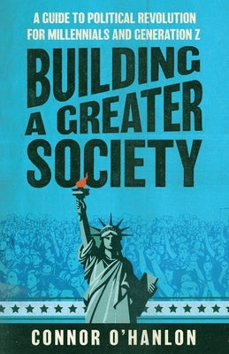 Building a Greater Society: A Guide to Political Revolution for Millennials and Generation Z by O'Hanlon