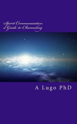 Spirit Communication A Guide to Channeling by Phd, A. Lugo