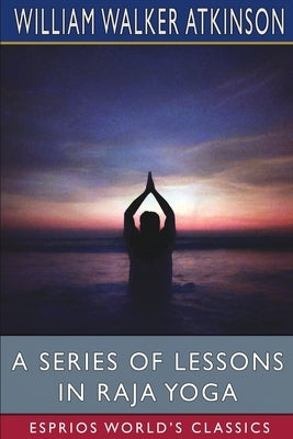 A Series of Lessons in Raja Yoga (Esprios Classics) by Atkinson, William Walker