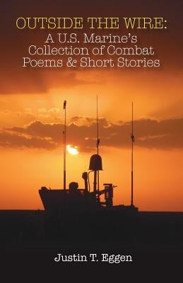 Outside the Wire: A U.S. Marine's Collection of Combat Poems and Short Stories by Eggen, Justin