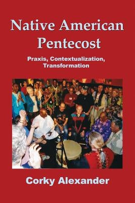 Native American Pentecost: Praxis, Contextualization, Transformation by Alexander, Corky